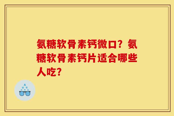氨糖软骨素钙微口?氨糖软骨素钙片适合哪些人吃? 氨糖软骨素钙微口?氨糖软骨素钙片适合哪些人吃?