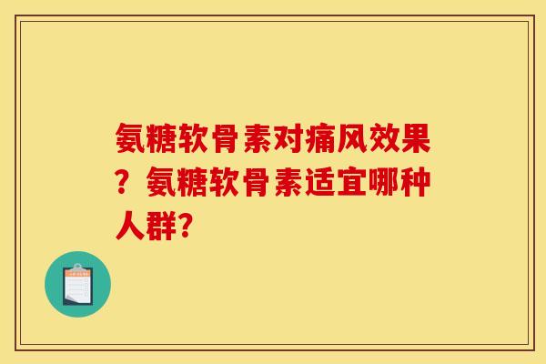 氨糖软骨素对痛风效果？氨糖软骨素适宜哪种人群？