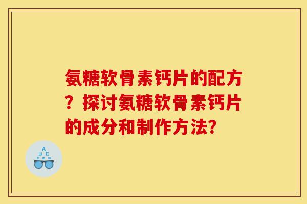 氨糖软骨素钙片的配方？探讨氨糖软骨素钙片的成分和制作方法？