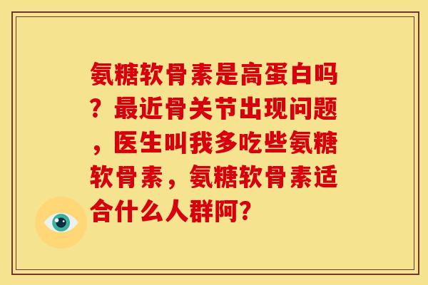 氨糖软骨素是高蛋白吗?近骨关节出现问题,医生叫我多吃些氨糖软骨素,氨糖软骨素适合什么人群阿? 氨糖软骨素是高蛋白吗?近骨关节出现问题,医生叫我多吃些氨糖软骨素,氨糖软骨素适合什么人群阿?