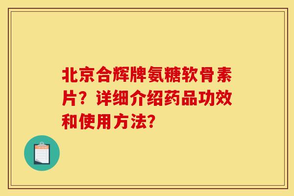 北京合辉牌氨糖软骨素片？详细介绍药品功效和使用方法？