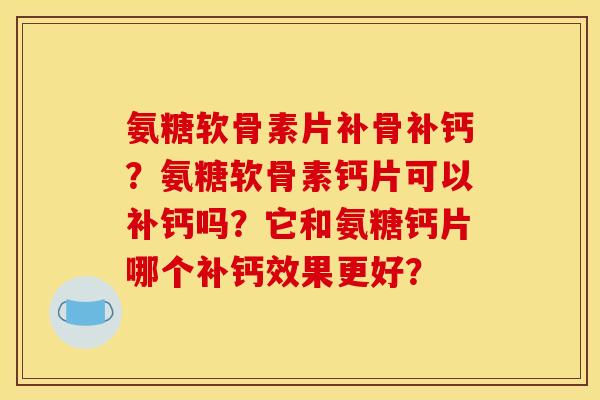 氨糖软骨素片补骨补钙？氨糖软骨素钙片可以补钙吗？它和氨糖钙片哪个补钙效果更好？
