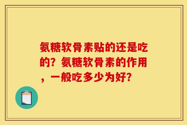 氨糖软骨素贴的还是吃的？氨糖软骨素的作用，一般吃多少为好？