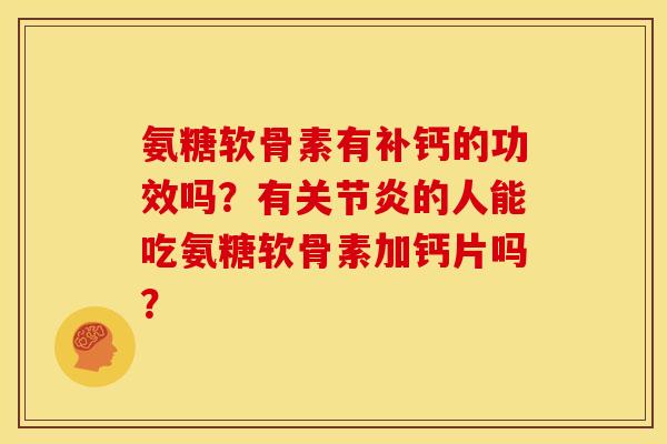 氨糖软骨素有补钙的功效吗？有关节炎的人能吃氨糖软骨素加钙片吗？
