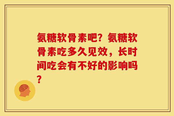 氨糖软骨素吧？氨糖软骨素吃多久见效，长时间吃会有不好的影响吗？