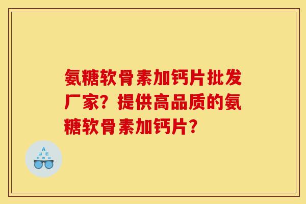 氨糖软骨素加钙片批发厂家？提供高品质的氨糖软骨素加钙片？