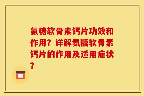 氨糖软骨素钙片功效和作用？详解氨糖软骨素钙片的作用及适用症状？