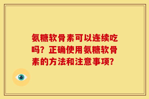 氨糖软骨素可以连续吃吗?正确使用氨糖软骨素的方法和注意事项? 氨糖软骨素可以连续吃吗?正确使用氨糖软骨素的方法和注意事项?