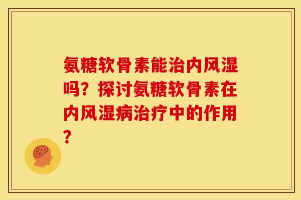 氨糖软骨素能治内风湿吗？探讨氨糖软骨素在内风湿病治疗中的作用？