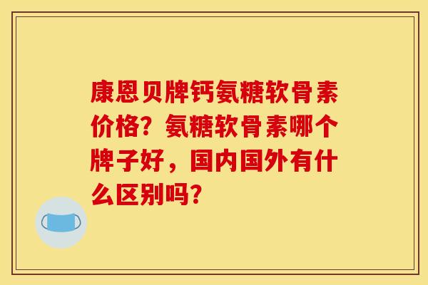 康恩贝牌钙氨糖软骨素价格？氨糖软骨素哪个牌子好，国内国外有什么区别吗？