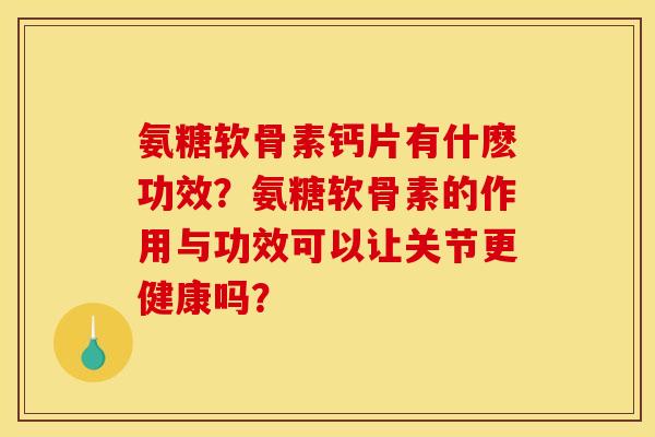 氨糖软骨素钙片有什麽功效？氨糖软骨素的作用与功效可以让关节更健康吗？