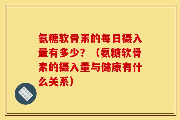 氨糖软骨素的每日摄入量有多少？（氨糖软骨素的摄入量与健康有什么关系）