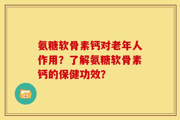 氨糖软骨素钙对老年人作用？了解氨糖软骨素钙的保健功效？