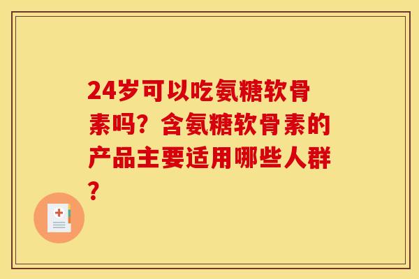 24岁可以吃氨糖软骨素吗?含氨糖软骨素的产品主要适用哪些人群? 24岁可以吃氨糖软骨素吗?含氨糖软骨素的产品主要适用哪些人群?