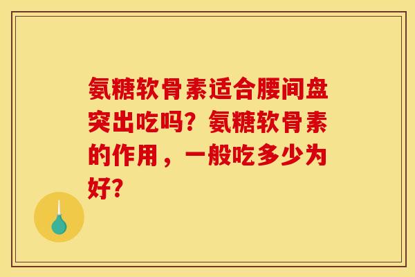 氨糖软骨素适合腰间盘突出吃吗？氨糖软骨素的作用，一般吃多少为好？