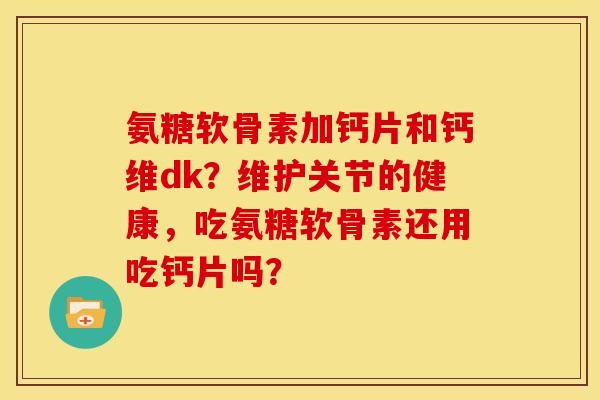 氨糖软骨素加钙片和钙维dk?维护关节的健康,吃氨糖软骨素还用吃钙片吗? 氨糖软骨素加钙片和钙维dk?维护关节的健康,吃氨糖软骨素还用吃钙片吗?