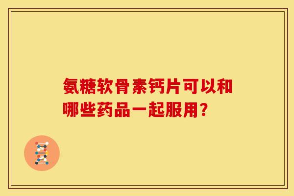 氨糖软骨素钙片可以和哪些药品一起服用？
