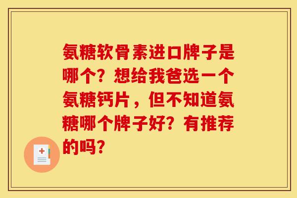 氨糖软骨素进口牌子是哪个?想给我爸选一个氨糖钙片,但不知道氨糖哪个牌子好?有推荐的吗? 氨糖软骨素进口牌子是哪个?想给我爸选一个氨糖钙片,但不知道氨糖哪个牌子好?有推荐的吗?