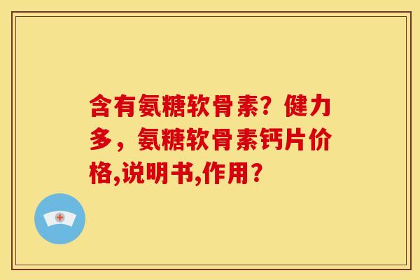 含有氨糖软骨素？健力多，氨糖软骨素钙片价格,说明书,作用？
