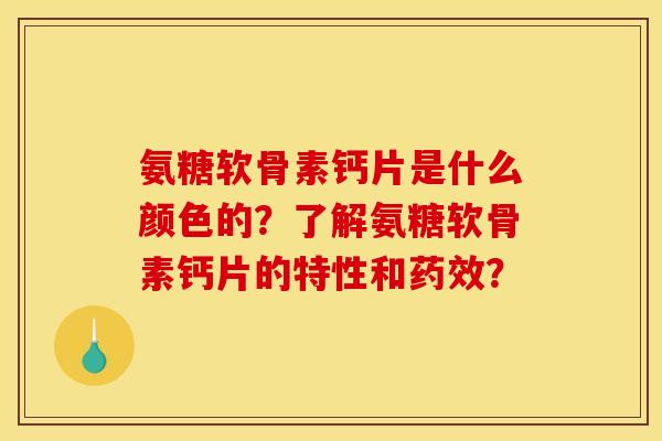 氨糖软骨素钙片是什么颜色的？了解氨糖软骨素钙片的特性和药效？