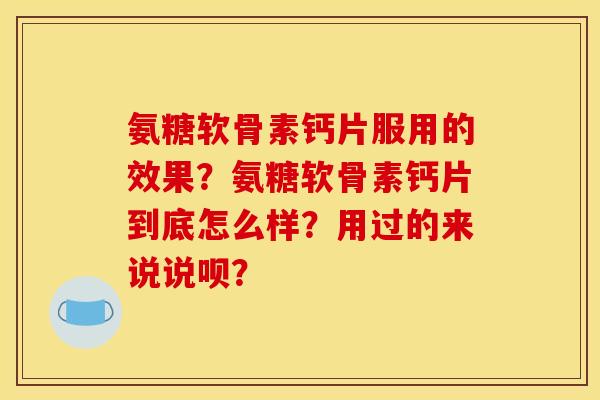 氨糖软骨素钙片服用的效果？氨糖软骨素钙片到底怎么样？用过的来说说呗？