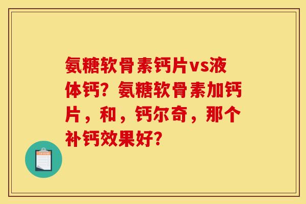 氨糖软骨素钙片vs液体钙？氨糖软骨素加钙片，和，钙尔奇，那个补钙效果好？