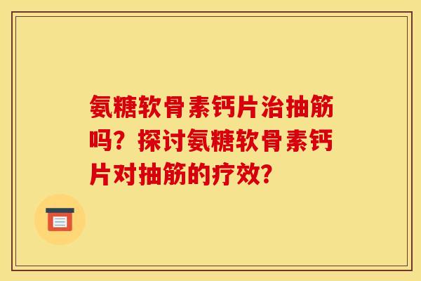 氨糖软骨素钙片治抽筋吗？探讨氨糖软骨素钙片对抽筋的疗效？