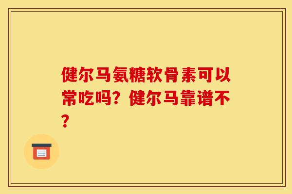健尔马氨糖软骨素可以常吃吗？健尔马靠谱不？