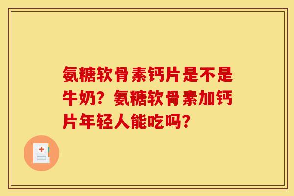 氨糖软骨素钙片是不是牛奶？氨糖软骨素加钙片年轻人能吃吗？