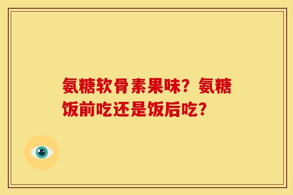 氨糖软骨素果味？氨糖饭前吃还是饭后吃？