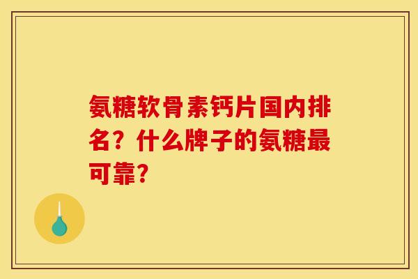 氨糖软骨素钙片国内排名?什么牌子的氨糖可靠? 氨糖软骨素钙片国内排名?什么牌子的氨糖可靠?
