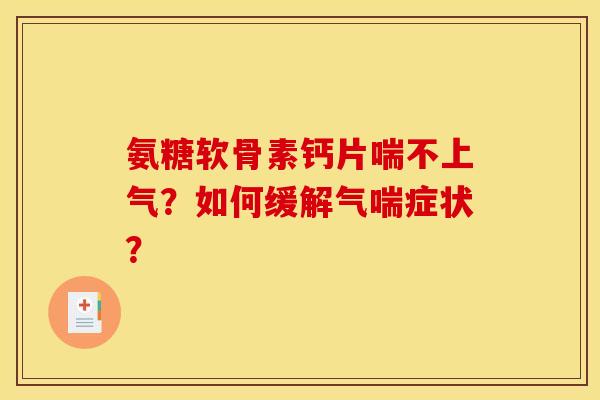 氨糖软骨素钙片喘不上气？如何缓解气喘症状？