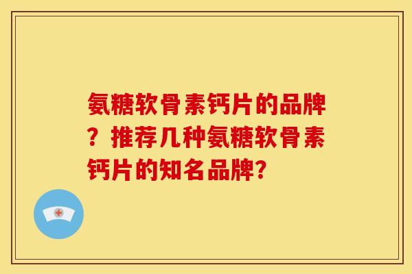 氨糖软骨素钙片的品牌？推荐几种氨糖软骨素钙片的知名品牌？