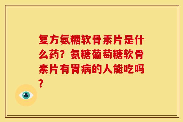 复方氨糖软骨素片是什么药？氨糖葡萄糖软骨素片有胃的人能吃吗？
