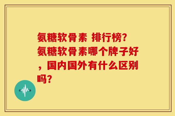 氨糖软骨素 排行榜？氨糖软骨素哪个牌子好，国内国外有什么区别吗？