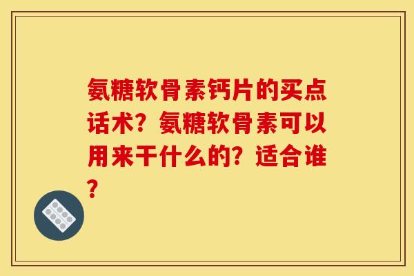 氨糖软骨素钙片的买点话术？氨糖软骨素可以用来干什么的？适合谁？