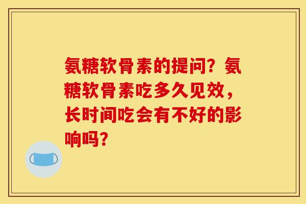 氨糖软骨素的提问?氨糖软骨素吃多久见效,长时间吃会有不好的影响吗? 氨糖软骨素的提问?氨糖软骨素吃多久见效,长时间吃会有不好的影响吗?