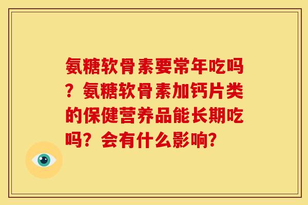 氨糖软骨素要常年吃吗？氨糖软骨素加钙片类的保健营养品能长期吃吗？会有什么影响？