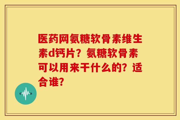 医药网氨糖软骨素维生素d钙片?氨糖软骨素可以用来干什么的?适合谁? 医药网氨糖软骨素维生素d钙片?氨糖软骨素可以用来干什么的?适合谁?