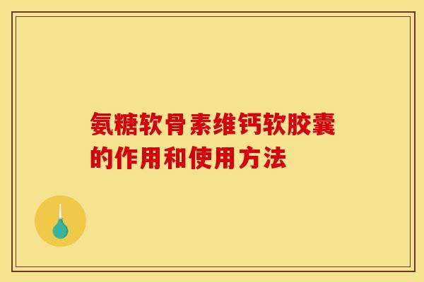 氨糖软骨素维钙软胶囊的作用和使用方法