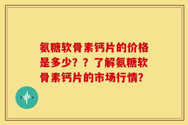 氨糖软骨素钙片的价格是多少？？了解氨糖软骨素钙片的市场行情？