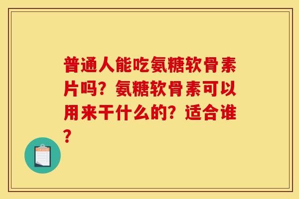 普通人能吃氨糖软骨素片吗？氨糖软骨素可以用来干什么的？适合谁？