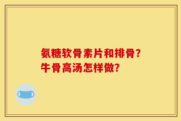 氨糖软骨素片和排骨?牛骨高汤怎样做? 氨糖软骨素片和排骨?牛骨高汤怎样做?