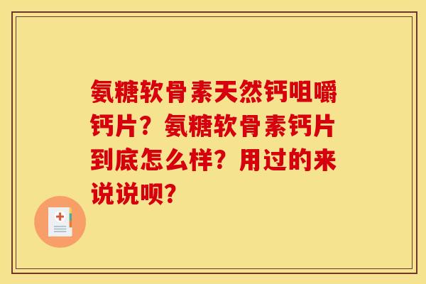 氨糖软骨素天然钙咀嚼钙片？氨糖软骨素钙片到底怎么样？用过的来说说呗？