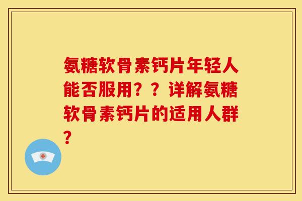 氨糖软骨素钙片年轻人能否服用？？详解氨糖软骨素钙片的适用人群？