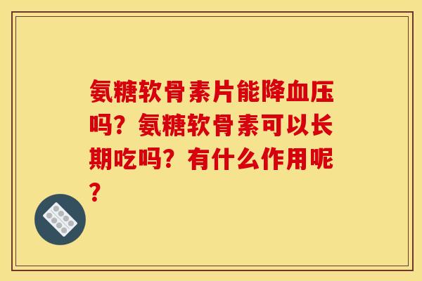 氨糖软骨素片能降吗?氨糖软骨素可以长期吃吗?有什么作用呢? 氨糖软骨素片能降吗?氨糖软骨素可以长期吃吗?有什么作用呢?