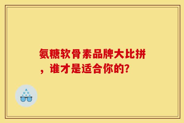 氨糖软骨素品牌大比拼，谁才是适合你的？