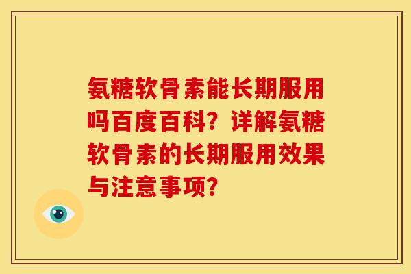 氨糖软骨素能长期服用吗百度百科？详解氨糖软骨素的长期服用效果与注意事项？