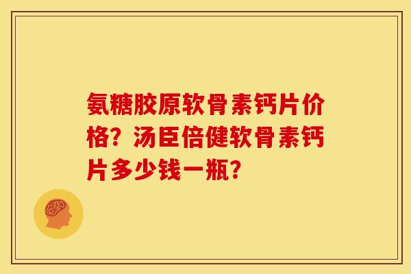 氨糖胶原软骨素钙片价格?汤臣倍健软骨素钙片多少钱一瓶? 氨糖胶原软骨素钙片价格?汤臣倍健软骨素钙片多少钱一瓶?