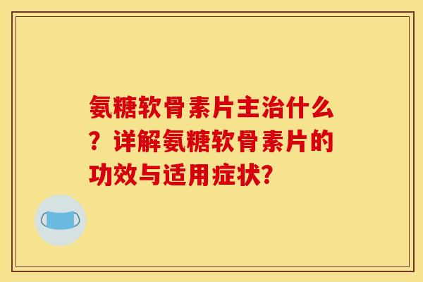 氨糖软骨素片主什么？详解氨糖软骨素片的功效与适用症状？